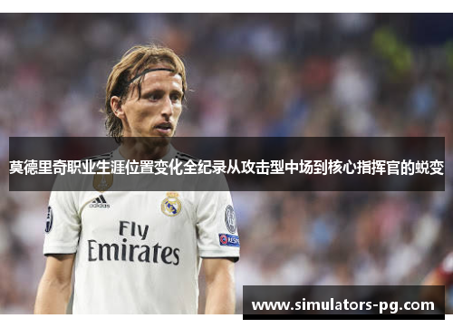 莫德里奇职业生涯位置变化全纪录从攻击型中场到核心指挥官的蜕变 莫德里奇职业生涯位置变化全纪录从攻击型中场到核心指挥官的蜕变