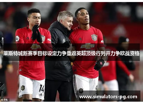 莱斯特城新赛季目标设定力争重返英超顶级行列并力争欧战资格 莱斯特城新赛季目标设定力争重返英超顶级行列并力争欧战资格