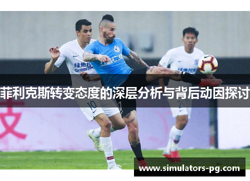 菲利克斯转变态度的深层分析与背后动因探讨 菲利克斯转变态度的深层分析与背后动因探讨