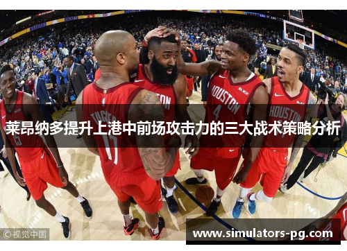 莱昂纳多提升上港中前场攻击力的三大战术策略分析 莱昂纳多提升上港中前场攻击力的三大战术策略分析