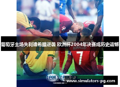 葡萄牙主场失利遭希腊逆袭 欧洲杯2004年决赛成历史遗憾 葡萄牙主场失利遭希腊逆袭 欧洲杯2004年决赛成历史遗憾