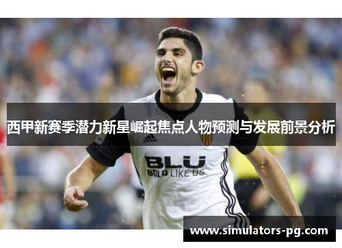 西甲新赛季潜力新星崛起焦点人物预测与发展前景分析 西甲新赛季潜力新星崛起焦点人物预测与发展前景分析