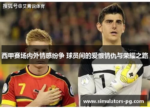 西甲赛场内外情感纷争 球员间的爱恨情仇与荣耀之路 西甲赛场内外情感纷争 球员间的爱恨情仇与荣耀之路