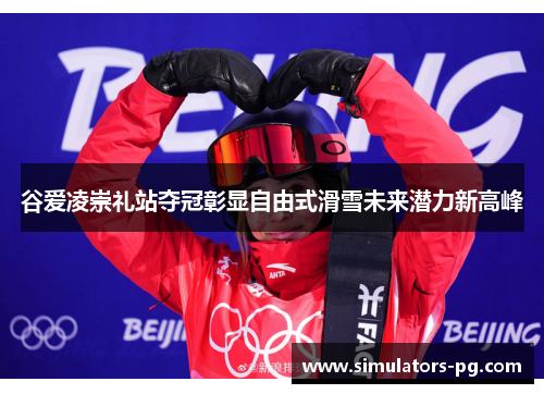 谷爱凌崇礼站夺冠彰显自由式滑雪未来潜力新高峰 谷爱凌崇礼站夺冠彰显自由式滑雪未来潜力新高峰