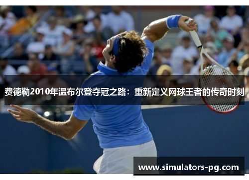 费德勒2010年温布尔登夺冠之路:重新定义网球王者的传奇时刻 费德勒2010年温布尔登夺冠之路:重新定义网球王者的传奇时刻