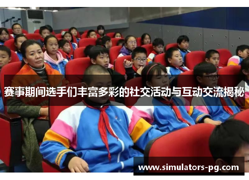 赛事期间选手们丰富多彩的社交活动与互动交流揭秘 赛事期间选手们丰富多彩的社交活动与互动交流揭秘