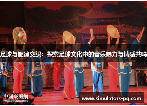 足球与旋律交织:探索足球文化中的音乐魅力与情感共鸣 足球与旋律交织:探索足球文化中的音乐魅力与情感共鸣