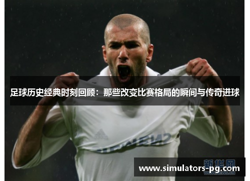 足球历史经典时刻回顾：那些改变比赛格局的瞬间与传奇进球