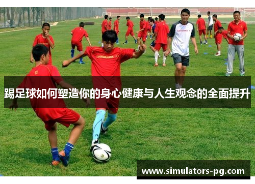 踢足球如何塑造你的身心健康与人生观念的全面提升 踢足球如何塑造你的身心健康与人生观念的全面提升