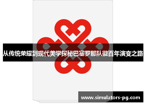 从传统荣耀到现代美学探秘巴塞罗那队徽百年演变之路 从传统荣耀到现代美学探秘巴塞罗那队徽百年演变之路