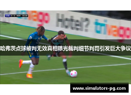 哈弗茨点球被判无效真相曝光裁判细节判罚引发巨大争议