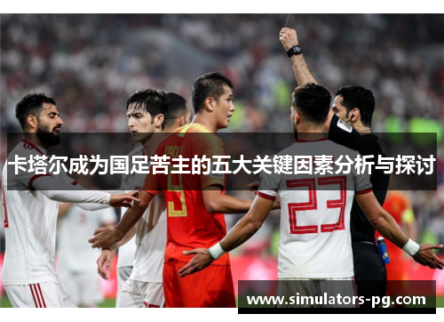卡塔尔成为国足苦主的五大关键因素分析与探讨