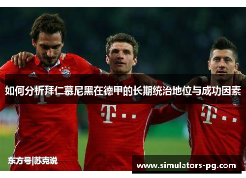 如何分析拜仁慕尼黑在德甲的长期统治地位与成功因素 如何分析拜仁慕尼黑在德甲的长期统治地位与成功因素