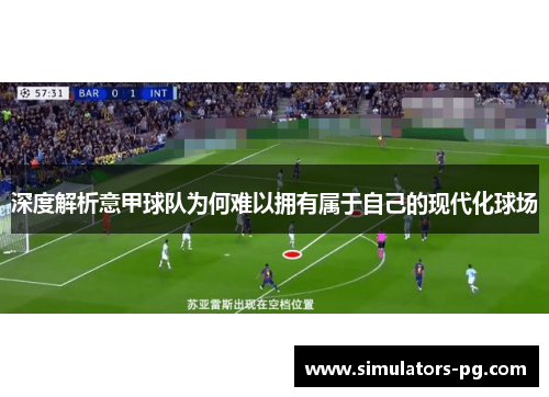 深度解析意甲球队为何难以拥有属于自己的现代化球场 深度解析意甲球队为何难以拥有属于自己的现代化球场