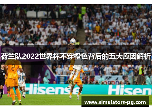 荷兰队2022世界杯不穿橙色背后的五大原因解析 荷兰队2022世界杯不穿橙色背后的五大原因解析