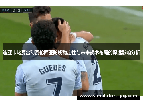 迪亚卡比复出对瓦伦西亚防线稳定性与未来战术布局的深远影响分析