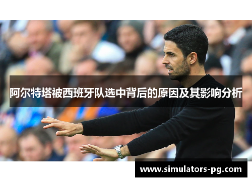 阿尔特塔被西班牙队选中背后的原因及其影响分析