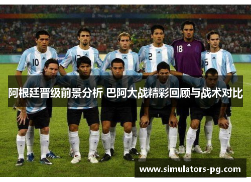阿根廷晋级前景分析 巴阿大战精彩回顾与战术对比