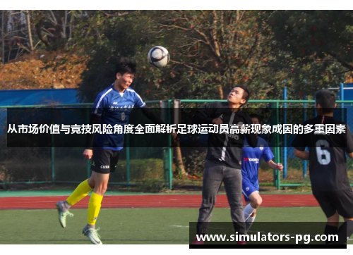 从市场价值与竞技风险角度全面解析足球运动员高薪现象成因的多重因素 从市场价值与竞技风险角度全面解析足球运动员高薪现象成因的多重因素