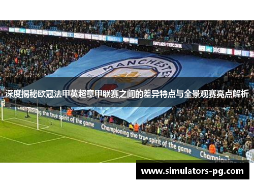 深度揭秘欧冠法甲英超意甲联赛之间的差异特点与全景观赛亮点解析