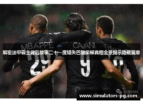 解密法甲霸主背后故事二十一度错失巴黎荣耀真相全景揭示隐藏篇章 解密法甲霸主背后故事二十一度错失巴黎荣耀真相全景揭示隐藏篇章