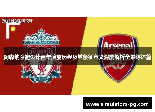 阿森纳队徽设计百年演变历程及其象征意义深度解析全景综述篇