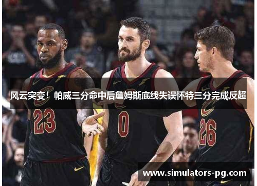 风云突变！帕威三分命中后詹姆斯底线失误怀特三分完成反超