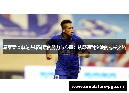 马莱莱谈申花进球背后的努力与心声：从磨砺到突破的成长之路