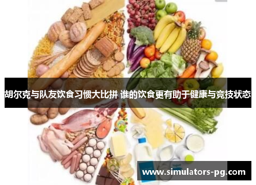 胡尔克与队友饮食习惯大比拼 谁的饮食更有助于健康与竞技状态 胡尔克与队友饮食习惯大比拼 谁的饮食更有助于健康与竞技状态