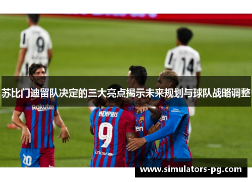 苏比门迪留队决定的三大亮点揭示未来规划与球队战略调整