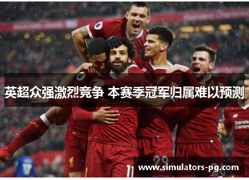 英超众强激烈竞争 本赛季冠军归属难以预测 英超众强激烈竞争 本赛季冠军归属难以预测