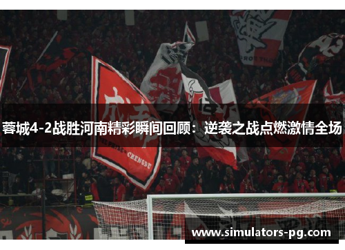 蓉城4-2战胜河南精彩瞬间回顾:逆袭之战点燃激情全场 蓉城4-2战胜河南精彩瞬间回顾:逆袭之战点燃激情全场
