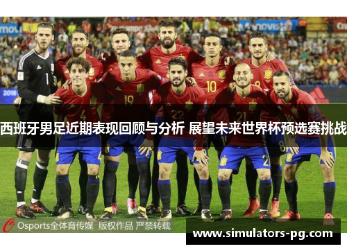 西班牙男足近期表现回顾与分析 展望未来世界杯预选赛挑战