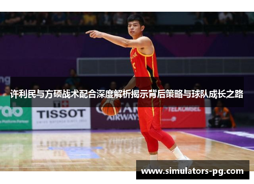 许利民与方硕战术配合深度解析揭示背后策略与球队成长之路