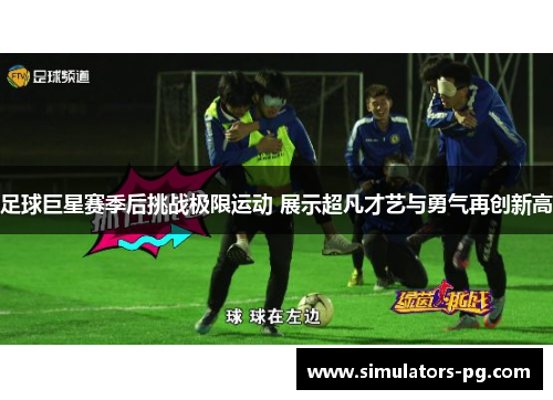 足球巨星赛季后挑战极限运动 展示超凡才艺与勇气再创新高