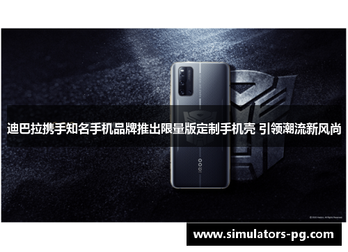 迪巴拉携手知名手机品牌推出限量版定制手机壳 引领潮流新风尚