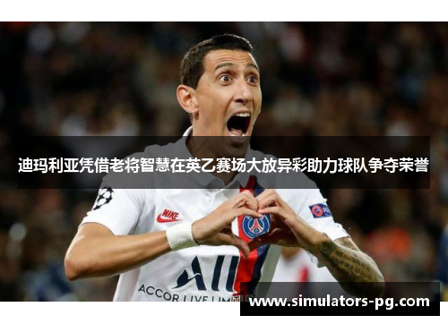 迪玛利亚凭借老将智慧在英乙赛场大放异彩助力球队争夺荣誉