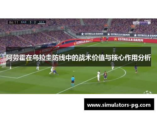 阿劳霍在乌拉圭防线中的战术价值与核心作用分析 阿劳霍在乌拉圭防线中的战术价值与核心作用分析