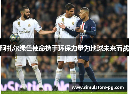 阿扎尔绿色使命携手环保力量为地球未来而战