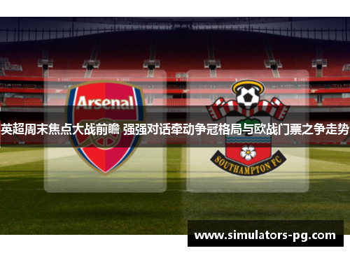 英超周末焦点大战前瞻 强强对话牵动争冠格局与欧战门票之争走势