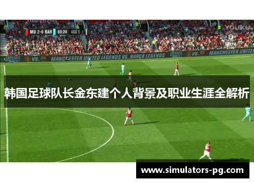 韩国足球队长金东建个人背景及职业生涯全解析 韩国足球队长金东建个人背景及职业生涯全解析