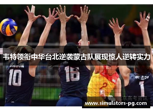 韦特领衔中华台北逆袭蒙古队展现惊人逆转实力 韦特领衔中华台北逆袭蒙古队展现惊人逆转实力