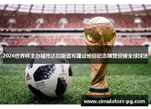 2026世界杯主办城市达拉斯宣布建设地标纪念雕塑迎接全球球迷 2026世界杯主办城市达拉斯宣布建设地标纪念雕塑迎接全球球迷