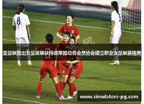 亚足联推出女足发展扶持政策推动各会员协会建立职业女足联赛格局 亚足联推出女足发展扶持政策推动各会员协会建立职业女足联赛格局