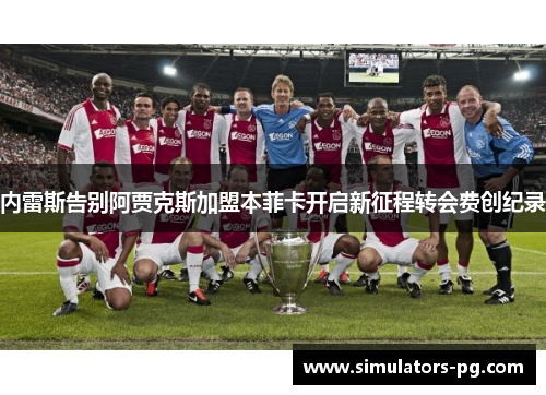 内雷斯告别阿贾克斯加盟本菲卡开启新征程转会费创纪录 内雷斯告别阿贾克斯加盟本菲卡开启新征程转会费创纪录