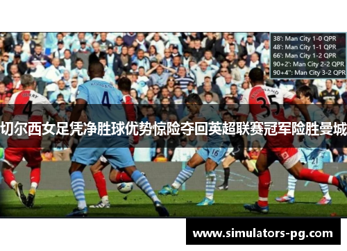 切尔西女足凭净胜球优势惊险夺回英超联赛冠军险胜曼城 切尔西女足凭净胜球优势惊险夺回英超联赛冠军险胜曼城