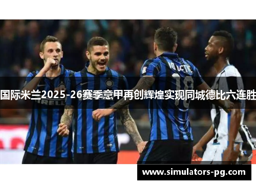 国际米兰2025-26赛季意甲再创辉煌实现同城德比六连胜