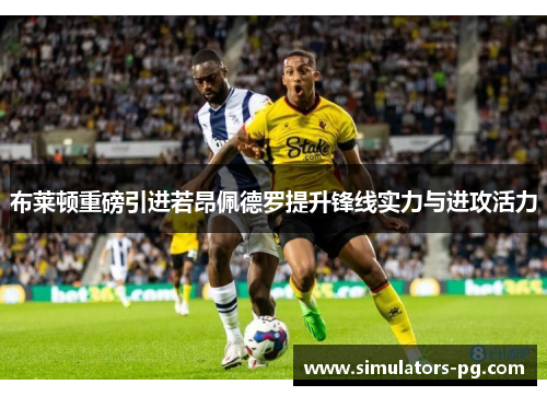 布莱顿重磅引进若昂佩德罗提升锋线实力与进攻活力 布莱顿重磅引进若昂佩德罗提升锋线实力与进攻活力