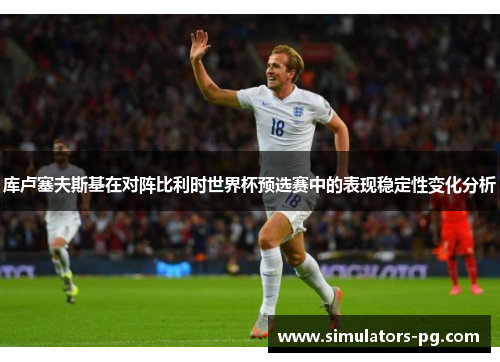 库卢塞夫斯基在对阵比利时世界杯预选赛中的表现稳定性变化分析 库卢塞夫斯基在对阵比利时世界杯预选赛中的表现稳定性变化分析