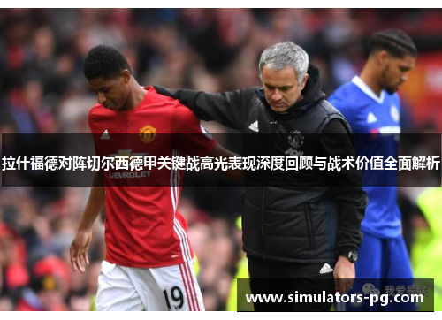 拉什福德对阵切尔西德甲关键战高光表现深度回顾与战术价值全面解析